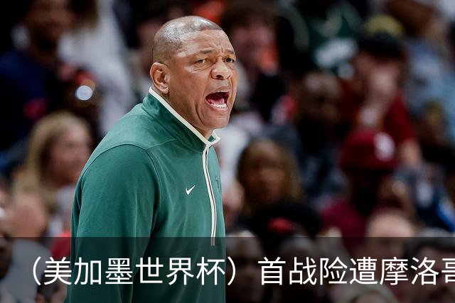 （美加墨世界杯）首战险遭摩洛哥“绝杀” “五星巴西”显颓势？